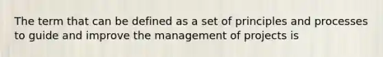 The term that can be defined as a set of principles and processes to guide and improve the management of projects is