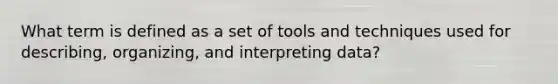 What term is defined as a set of tools and techniques used for describing, organizing, and interpreting data?