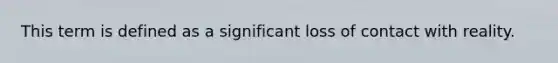 This term is defined as a significant loss of contact with reality.