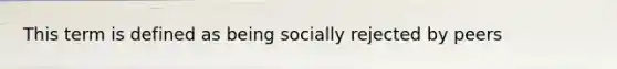 This term is defined as being socially rejected by peers