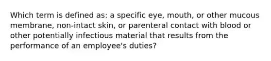 Which term is defined as: a specific eye, mouth, or other mucous membrane, non-intact skin, or parenteral contact with blood or other potentially infectious material that results from the performance of an employee's duties?