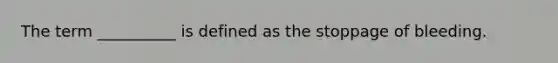 The term __________ is defined as the stoppage of bleeding.