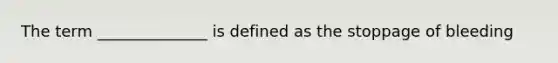 The term ______________ is defined as the stoppage of bleeding