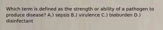 Which term is defined as the strength or ability of a pathogen to produce disease? A.) sepsis B.) virulence C.) bioburden D.) disinfectant