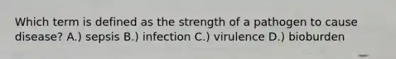 Which term is defined as the strength of a pathogen to cause disease? A.) sepsis B.) infection C.) virulence D.) bioburden