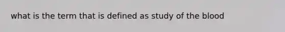 what is the term that is defined as study of the blood