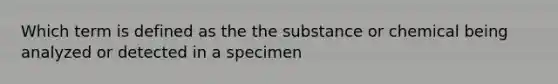 Which term is defined as the the substance or chemical being analyzed or detected in a specimen