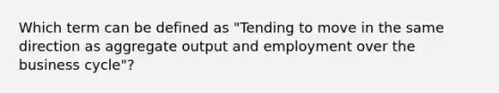 Which term can be defined as "Tending to move in the same direction as aggregate output and employment over the business cycle"?