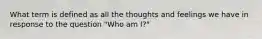 What term is defined as all the thoughts and feelings we have in response to the question "Who am I?"