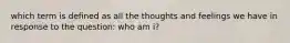 which term is defined as all the thoughts and feelings we have in response to the question: who am i?