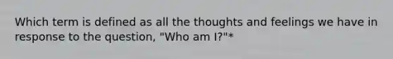 Which term is defined as all the thoughts and feelings we have in response to the question, "Who am I?"*