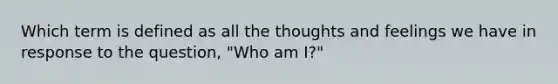 Which term is defined as all the thoughts and feelings we have in response to the question, "Who am I?"