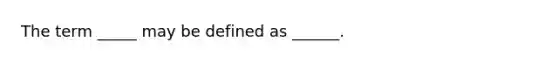 The term _____ may be defined as ______.