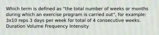 Which term is defined as "the total number of weeks or months during which an exercise program is carried out", for example: 3x10 reps 3 days per week for total of 4 consecutive weeks. Duration Volume Frequency Intensity