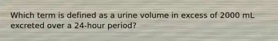 Which term is defined as a urine volume in excess of 2000 mL excreted over a 24-hour period?