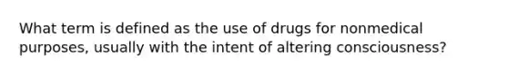 What term is defined as the use of drugs for nonmedical purposes, usually with the intent of altering consciousness?