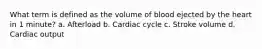 What term is defined as the volume of blood ejected by the heart in 1 minute? a. Afterload b. Cardiac cycle c. Stroke volume d. Cardiac output