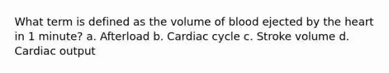 What term is defined as the volume of blood ejected by the heart in 1 minute? a. Afterload b. Cardiac cycle c. Stroke volume d. Cardiac output