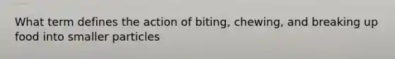 What term defines the action of biting, chewing, and breaking up food into smaller particles