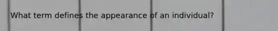 What term defines the appearance of an individual?