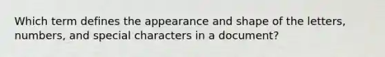 Which term defines the appearance and shape of the letters, numbers, and special characters in a document?