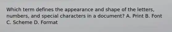 Which term defines the appearance and shape of the letters, numbers, and special characters in a document? A. Print B. Font C. Scheme D. Format