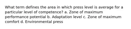 What term defines the area in which press level is average for a particular level of competence? a. Zone of maximum performance potential b. Adaptation level c. Zone of maximum comfort d. Environmental press