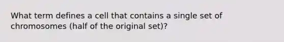 What term defines a cell that contains a single set of chromosomes (half of the original set)?