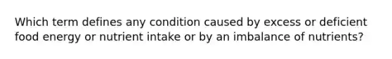 Which term defines any condition caused by excess or deficient food energy or nutrient intake or by an imbalance of nutrients?