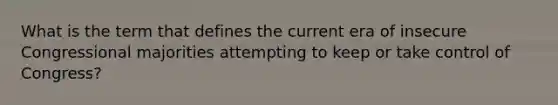 What is the term that defines the current era of insecure Congressional majorities attempting to keep or take control of Congress?
