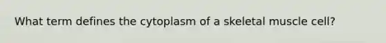 What term defines the cytoplasm of a skeletal muscle cell?