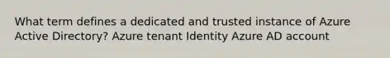 What term defines a dedicated and trusted instance of Azure Active Directory? Azure tenant Identity Azure AD account