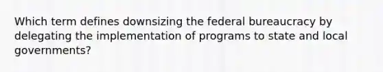 Which term defines downsizing the federal bureaucracy by delegating the implementation of programs to state and local governments?