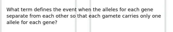 What term defines the event when the alleles for each gene separate from each other so that each gamete carries only one allele for each gene?