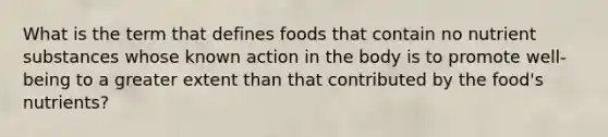 What is the term that defines foods that contain no nutrient substances whose known action in the body is to promote well-being to a greater extent than that contributed by the food's nutrients?