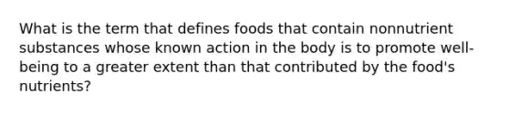 What is the term that defines foods that contain nonnutrient substances whose known action in the body is to promote well-being to a greater extent than that contributed by the food's nutrients?