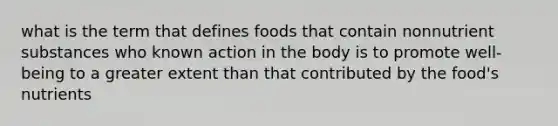 what is the term that defines foods that contain nonnutrient substances who known action in the body is to promote well-being to a greater extent than that contributed by the food's nutrients