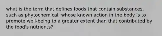 what is the term that defines foods that contain substances, such as phytochemical, whose known action in the body is to promote well-being to a greater extent than that contributed by the food's nutrients?