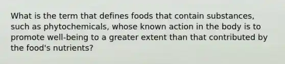 What is the term that defines foods that contain substances, such as phytochemicals, whose known action in the body is to promote well-being to a greater extent than that contributed by the food's nutrients?