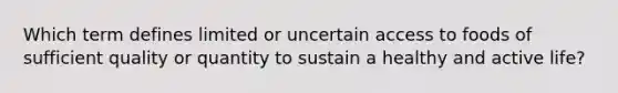 Which term defines limited or uncertain access to foods of sufficient quality or quantity to sustain a healthy and active life?