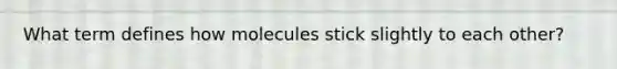 What term defines how molecules stick slightly to each other?