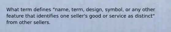 What term defines "name, term, design, symbol, or any other feature that identifies one seller's good or service as distinct" from other sellers.