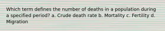 Which term defines the number of deaths in a population during a specified period? a. Crude death rate b. Mortality c. Fertility d. Migration