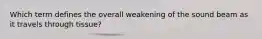 Which term defines the overall weakening of the sound beam as it travels through tissue?