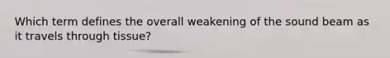 Which term defines the overall weakening of the sound beam as it travels through tissue?