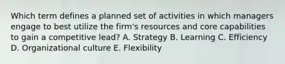 Which term defines a planned set of activities in which managers engage to best utilize the​ firm's resources and core capabilities to gain a competitive​ lead? A. Strategy B. Learning C. Efficiency D. Organizational culture E. Flexibility