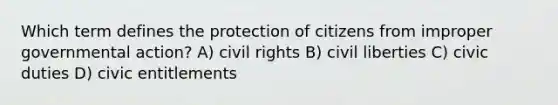 Which term defines the protection of citizens from improper governmental action? A) civil rights B) civil liberties C) civic duties D) civic entitlements