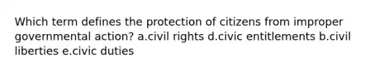 Which term defines the protection of citizens from improper governmental action? a.civil rights d.civic entitlements b.civil liberties e.civic duties