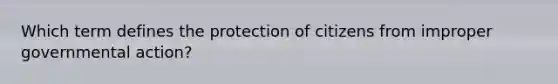 Which term defines the protection of citizens from improper governmental action?