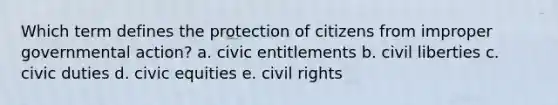 Which term defines the protection of citizens from improper governmental action? a. civic entitlements b. civil liberties c. civic duties d. civic equities e. civil rights